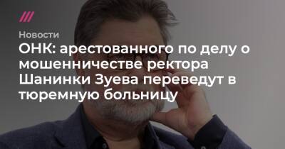 Владимир Путин - Марина Ракова - Сергей Зуев - ОНК: арестованного по делу о мошенничестве ректора Шанинки Зуева переведут в тюремную больницу - tvrain.ru - Россия