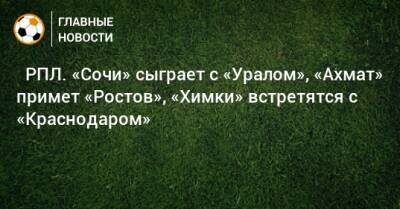 ⚽ РПЛ. «Сочи» сыграет с «Уралом», «Ахмат» примет «Ростов», «Химки» встретятся с «Краснодаром» - bombardir.ru - Москва - Россия - Санкт-Петербург - Сочи - Краснодар - Екатеринбург - Тула - Казань - Ростов-На-Дону - Самара