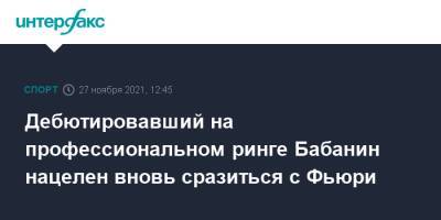 Фьюри Тайсон - Тайсон Фьюри - Дебютировавший на профессиональном ринге Бабанин нацелен вновь сразиться с Фьюри - sport-interfax.ru - Москва - Россия