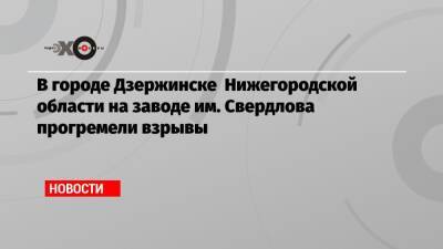 В городе Дзержинске Нижегородской области на заводе им. Свердлова прогремели взрывы - echo.msk.ru - Дзержинск - Нижегородская обл.