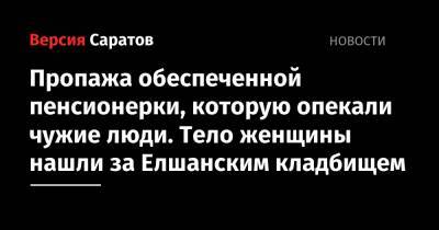 Пропажа обеспеченной пенсионерки, которую опекали чужие люди. Тело женщины нашли за Елшанским кладбищем - nversia.ru - Саратов