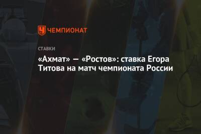 Егор Титов - «Ахмат» — «Ростов»: ставка Егора Титова на матч чемпионата России - championat.com - Россия - Краснодар - Уфа