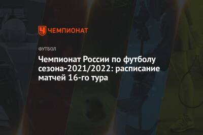 Чемпионат России по футболу сезона-2021/2022: расписание матчей 16-го тура - championat.com - Москва - Россия - Санкт-Петербург - Сочи - Краснодар - Екатеринбург - Тула - Уфа - Нижний Новгород - Казань