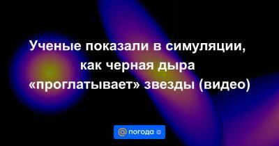 Ученые показали в симуляции, как черная дыра «проглатывает» звезды (видео) - news.mail.ru - Германия