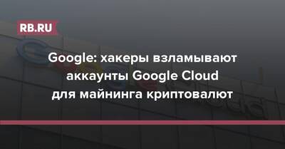 Google: хакеры взламывают аккаунты Google Cloud для майнинга криптовалют - rb.ru