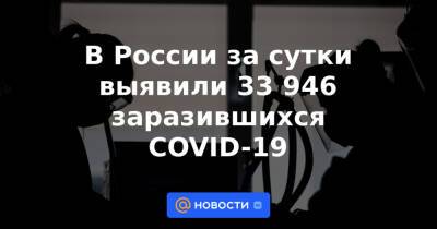 В России за сутки выявили 33 946 заразившихся COVID-19 - news.mail.ru - Москва - Россия - Красноярский край - Санкт-Петербург - Краснодарский край - Московская обл. - Воронежская обл. - Ростовская обл. - Самарская обл.
