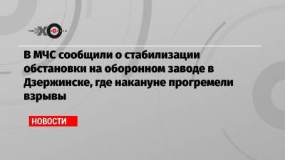 В МЧС сообщили о стабилизации обстановки на оборонном заводе в Дзержинске, где накануне прогремели взрывы - echo.msk.ru - Дзержинск