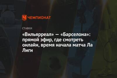 «Вильярреал» — «Барселона»: прямой эфир, где смотреть онлайн, время начала матча Ла Лиги - championat.com - Испания
