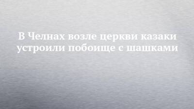 В Челнах возле церкви казаки устроили побоище с шашками - chelny-izvest.ru - Россия - респ. Татарстан - Набережные Челны
