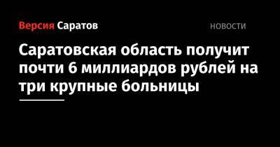 Вячеслав Володин - Саратовская область получит почти 6 миллиардов рублей на три крупные больницы - nversia.ru - Москва - Саратовская обл.