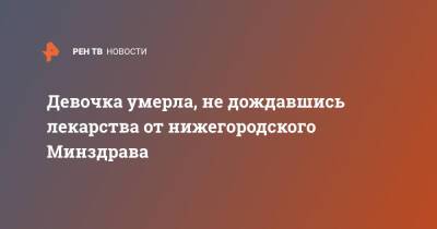 Девочка умерла, не дождавшись лекарства от нижегородского Минздрава - ren.tv - Москва - Россия - Нижний Новгород - Нижний Новгород