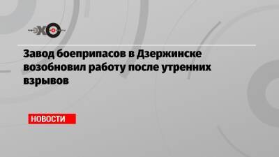 Завод боеприпасов в Дзержинске возобновил работу после утренних взрывов - echo.msk.ru - Дзержинск