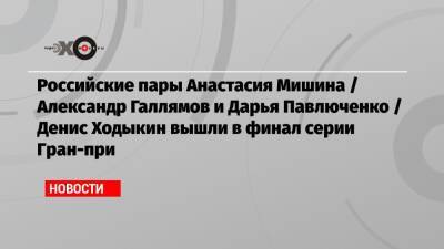 Александр Галлямов - Дарья Павлюченко - Денис Ходыкин - Анастасий Мишин - Российские пары Анастасия Мишина / Александр Галлямов и Дарья Павлюченко / Денис Ходыкин вышли в финал серии Гран-при - echo.msk.ru - Сочи