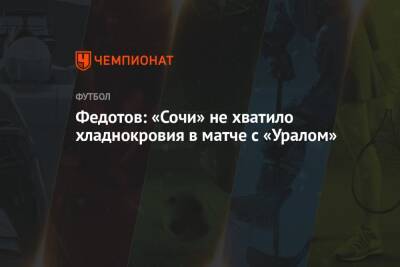 Владимир Федотов - Федотов: «Сочи» не хватило хладнокровия в матче с «Уралом» - championat.com - Сочи