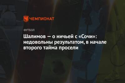 Игорь Шалимов - Шалимов — о ничьей с «Сочи»: недовольны результатом, в начале второго тайма просели - championat.com - Сочи