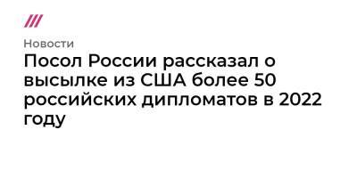 Мария Захарова - Джо Байден - Посол России рассказал о высылке из США более 50 российских дипломатов в 2022 году - tvrain.ru - Россия - США