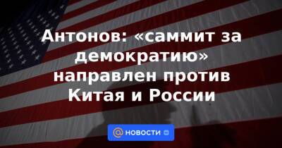 Анатолий Антонов - Антонов: «саммит за демократию» направлен против Китая и России - news.mail.ru - Москва - Россия - Китай - Вашингтон