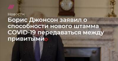 Борис Джонсон - Boris Johnson - Борис Джонсон заявил о способности нового штамма COVID-19 передаваться между привитыми - tvrain.ru - Англия