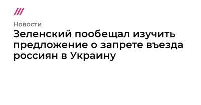 Алексей Данилов - Иван Баканов - Денис Шмыгаль - Зеленский пообещал изучить предложение о запрете въезда россиян в Украину - tvrain.ru - Россия - Украина