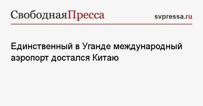 Единственный в Уганде международный аэропорт достался Китаю - svpressa.ru - Китай - Венгрия - Уганда