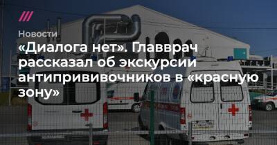 «Диалога нет». Главврач рассказал об экскурсии антипрививочников в «красную зону» - tvrain.ru - Россия