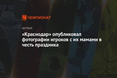«Краснодар» опубликовал фотографии игроков с их мамами в честь праздника - championat.com - Краснодар