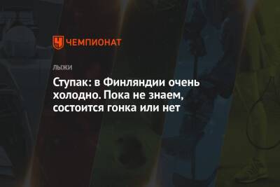 Юлия Ступак - Ступак: в Финляндии очень холодно. Пока не знаем, состоится гонка или нет - championat.com - Россия - Финляндия