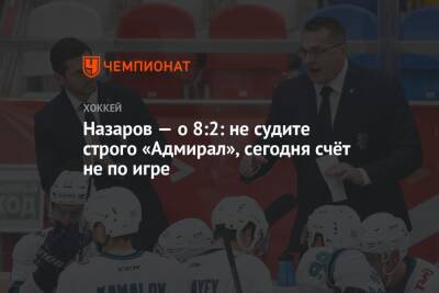 Андрей Назаров - Назаров — о 8:2: не судите строго «Адмирал», сегодня счёт не по игре - championat.com - Сочи - Владивосток