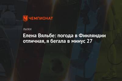 Елена Вяльбе - Елена Вяльбе: погода в Финляндии отличная, я бегала в минус 27 - championat.com - Россия - Финляндия