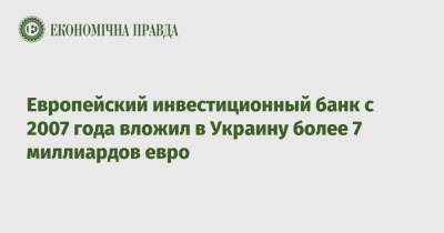 Европейский инвестиционный банк с 2007 года вложил в Украину более 7 миллиардов евро - epravda.com.ua - Украина