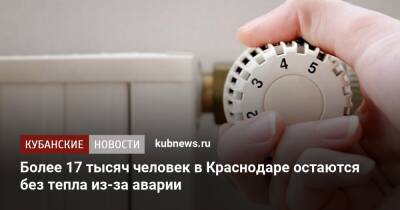Более 17 тысяч человек в Краснодаре остаются без тепла из-за аварии - kubnews.ru - Краснодарский край - Краснодар