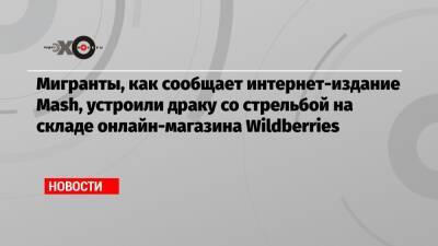 Мигранты, как сообщает интернет-издание Mash, устроили драку со стрельбой на складе онлайн-магазина Wildberries - echo.msk.ru - Московская обл.