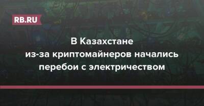 В Казахстане из-за криптомайнеров начались перебои с электричеством - rb.ru - Китай - США - Казахстан