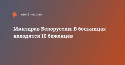 Минздрав Белоруссии: В больницах находятся 10 беженцев - ren.tv - Белоруссия - Гродно