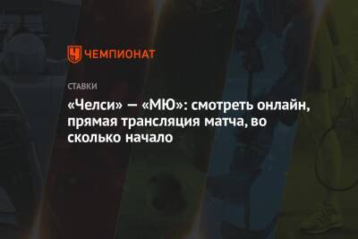 «Челси» — «МЮ»: смотреть онлайн, прямая трансляция матча, во сколько начало - championat.com