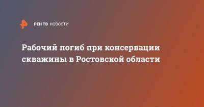 Рабочий погиб при консервации скважины в Ростовской области - ren.tv - Россия - Ростовская обл.