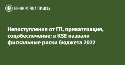 Непоступления от ГП, приватизация, соцобеспечение: в KSE назвали фискальные риски бюджета 2022 - epravda.com.ua - Украина