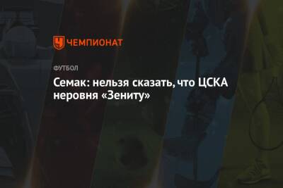 Сергей Семак - Семак: нельзя сказать, что ЦСКА неровня «Зениту» - championat.com - Россия