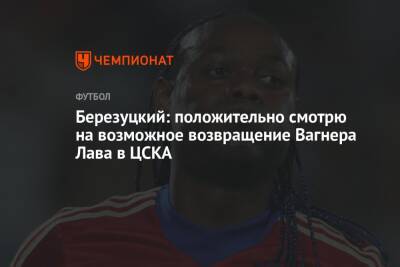 Алексей Березуцкий - Вагнер Лав - Березуцкий: положительно смотрю на возможное возвращение Вагнера Лава в ЦСКА - championat.com - Бразилия