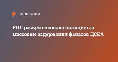 РПЛ раскритиковала полицию за массовые задержания фанатов ЦСКА - ren.tv
