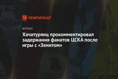 Андрей Панков - Ашот Хачатурянц - Хачатурянц прокомментировал задержания фанатов ЦСКА после игры с «Зенитом» - championat.com - Москва - Россия