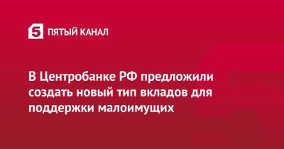 В Центробанке РФ предложили создать новый тип вкладов для поддержки малоимущих - 5-tv.ru - Россия