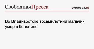 Во Владивостоке восьмилетний мальчик умер в больнице - svpressa.ru - Приморье край - Владивосток