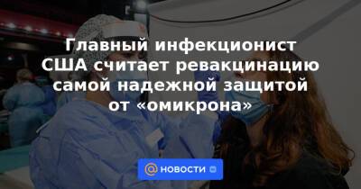 Джо Байден - Главный инфекционист США считает ревакцинацию самой надежной защитой от «омикрона» - news.mail.ru - США