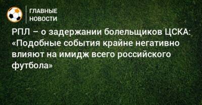 РПЛ – о задержании болельщиков ЦСКА: «Подобные события крайне негативно влияют на имидж всего российского футбола» - bombardir.ru
