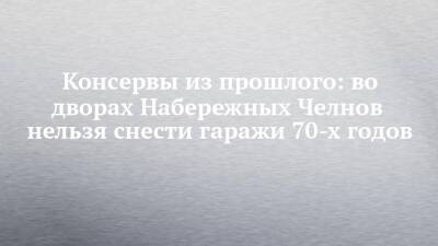 Консервы из прошлого: во дворах Набережных Челнов нельзя снести гаражи 70-х годов - chelny-izvest.ru - респ. Татарстан - Набережные Челны