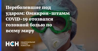 Переболевшие под ударом: Омикрон-штамм COVID-19 отозвался головной болью по всему миру - nsn.fm
