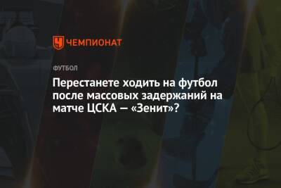 Перестанете ходить на футбол после массовых задержаний на матче ЦСКА — «Зенит»? - championat.com - Москва