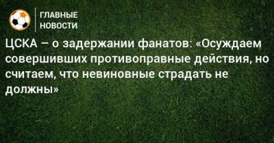ЦСКА – о задержании фанатов: «Осуждаем совершивших противоправные действия, но считаем, что невиновные страдать не должны» - bombardir.ru