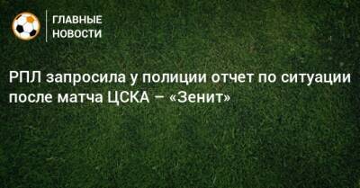 Ашот Хачатурянц - РПЛ запросила у полиции отчет по ситуации после матча ЦСКА – «Зенит» - bombardir.ru